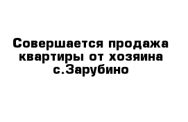 Совершается продажа квартиры от хозяина с.Зарубино